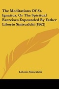 Cover: The Meditations Of St. Ignatius, Or The Spiritual Exercises Expounded By Father Liborio Siniscalchi (1862) - Kessinger Publishing