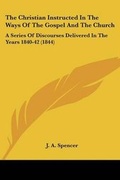 Cover: The Christian Instructed In The Ways Of The Gospel And The Church - Kessinger Publishing