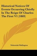 Cover: Historical Notices Of Events Occurring Chiefly In The Reign Of Charles The First V1 (1869) - Kessinger Publishing