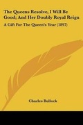 Cover: The Queens Resolve, I Will Be Good; And Her Doubly Royal Reign - Kessinger Publishing