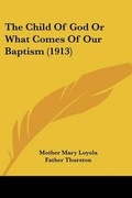 Cover: The Child Of God Or What Comes Of Our Baptism (1913) - Kessinger Publishing