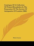 Cover: Catalogue Of A Collection Of Printed Broadsides In The Possession Of The Society Of Antiquaries Of London (1866) - Kessinger Publishing