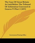 Cover: The Case Of Great Britain As Laid Before The Tribunal Of Arbitration Convened At Geneva V3 Part 2 (1872) - Kessinger Publishing