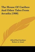 Cover: The House Of Cariboo And Other Tales From Arcadia (1900) - Kessinger Publishing