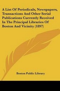 Enlarge image Cover: A List Of Periodicals, Newspapers, Transactions And Other Serial Publications Currently Received In The Principal Libraries Of Boston And Vicinity (1897) - Kessinger Publishing