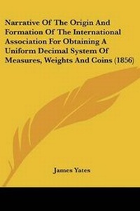 Enlarge image Cover: Narrative Of The Origin And Formation Of The International Association For Obtaining A Uniform Decimal System Of Measures, Weights And Coins (1856) - Kessinger Publishing