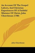 Cover: An Account Of The Gospel Labors, And Christian Experiences Of A Faithful Minister Of Christ, John Churchman (1780) - Kessinger Publishing