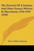 Cover: The Portrait Of A Scholar, And Other Essays Written In Macedonia, 1916-1918 (1920) - Kessinger Publishing