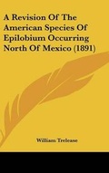 Cover: A Revision Of The American Species Of Epilobium Occurring North Of Mexico (1891) - Kessinger Publishing