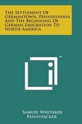 Cover: The Settlement of Germantown, Pennsylvania and the Beginning of German Emigration to North America - Literary Licensing, LLC
