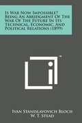 Cover: Is War Now Impossible? Being an Abridgment of the War of the Future in Its Technical, Economic, and Political Relations (1899) - Literary Licensing, LLC