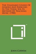 Cover: The Standard Course of Lessons and Exercises in the Tonic Sol-Fa Method of Teaching Music (1900) - Literary Licensing, LLC