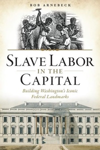Abbildung von: Slave Labor in the Capital: Building Washington's Iconic Federal Landmarks - History Press