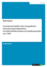 Abbildung von: Geschlechterbilder. Die fotografische Inszenierung buergerlicher Geschlechtsoekonomien in Familienportraets um 1900 - GRIN Verlag