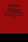 Cover: Adieu Dubya: A Fond Farewell to the Worst President Ever - Lulu.com