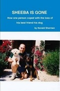 Cover: Sheeba is Gone How One Person Coped with the Loss of His Best Friend His Dog - Lulu.com
