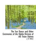 Cover: The Sun Dance and Other Ceremonies of the Oglala Division of the Teton Dakota - BiblioLife