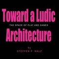 Cover: Toward a Ludic Architecture: The Space of Play and Games - Lulu.com