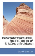 Cover: The Sacramental and Priestly System Examined, Or, Strictures on Archdeacon - BiblioLife