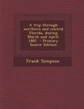 Cover: A Trip Through Northern and Central Florida, During March and April. 1882 - Nabu Press