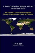 Cover: A Soldier's Morality, Religion, and Our Professional Ethic: Does the Army's Culture Facilitate Integration, Character Development, and Trust in the Profession? - Lulu.com