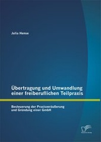 Abbildung von: Übertragung und Umwandlung einer freiberuflichen Teilpraxis: Besteuerung der Praxisveräußerung und Gründung einer GmbH - Diplomica Verlag