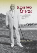 Cover: Dr. John Harvey Kellogg and the Religion of Biologic Living - Indiana University Press