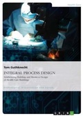 Cover: INTEGRAL PROCESS DESIGN. Synthesizing Building and Business Design of Health Care Buildings - GRIN Publishing