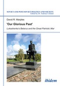 Cover: &acute;Our Glorious Past&acute;: Lukashenka&acute;s Belarus and the Great Patriotic War - ibidem