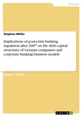 Cover: Implications of post-crisis banking regulation after 2007 on the debt capital structures of German companies and corporate banking business models - GRIN Verlag