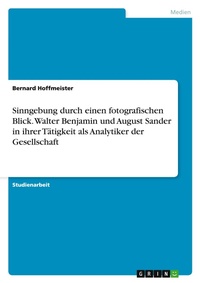 Abbildung von: Sinngebung durch einen fotografischen Blick. Walter Benjamin und August Sander in ihrer Taetigkeit als Analytiker der Gesellschaft - GRIN Verlag