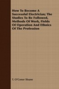 Enlarge image Cover: How To Become A Successful Electrician; The Studies To Be Followed, Methods Of Work, Fields Of Operation And Ethnics Of The Profession - Read Books Ltd.