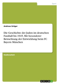 Abbildung von: Die Geschichte der Juden im deutschen Fussball bis 1945. Mit besonderer Betrachtung der Entwicklung beim FC Bayern Muenchen - GRIN Verlag