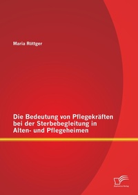 Abbildung von: Die Bedeutung von Pflegekraeften bei der Sterbebegleitung in Alten- und Pflegeheimen - Diplomica Verlag