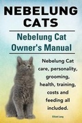 Cover: Nebelung Cats. Nebelung Cat Owners Manual. Nebelung Cat care, personality, grooming, health, training, costs and feeding all included. - IMB Publishing