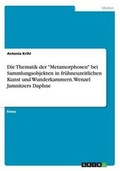 Cover: Die Thematik der Metamorphosen bei Sammlungsobjekten in fruehneuzeitlichen Kunst und Wunderkammern. Wenzel Jamnitzers Daphne - GRIN Verlag