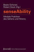 Cover: senseAbility - Mediale Praktiken des Sehens und H&ouml;rens - transcript