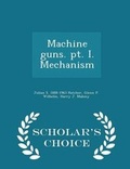 Cover: Machine Guns. Pt. I. Mechanism - Scholar's Choice Edition - Scholar's Choice