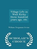 Cover: Village Life in West Kirby Three Hundred Years Ago, Etc. - Scholar's Choice Edition - Scholar's Choice