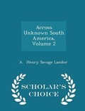 Cover: Across Unknown South America, Volume 2 - Scholar's Choice Edition - Scholar's Choice