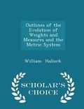 Cover: Outlines of the Evolution of Weights and Measures and the Metric System - Scholar's Choice Edition - Scholar's Choice