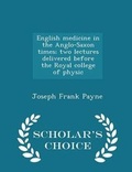 Cover: English Medicine in the Anglo-Saxon Times; Two Lectures Delivered Before the Royal College of Physic - Scholar's Choice Edition - Scholar's Choice