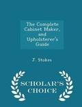Cover: The Complete Cabinet Maker, and Upholsterer's Guide - Scholar's Choice Edition - Scholar's Choice