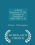 Cover: A Brief Discourse of the Troubles at Frankfort. 1554-1558. A. D. - Scholar's Choice Edition - Scholar's Choice