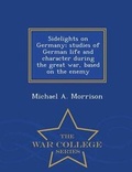 Cover: Sidelights on Germany; Studies of German Life and Character During the Great War, Based on the Enemy - War College Series - War College Series