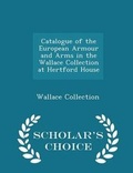 Cover: Catalogue of the European Armour and Arms in the Wallace Collection at Hertford House - Scholar's Choice Edition - Scholar's Choice