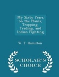 Cover: My Sixty Years on the Plains, Trapping, Trading, and Indian Fighting - Scholar's Choice Edition - Scholar's Choice