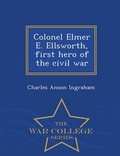Cover: Colonel Elmer E. Ellsworth, First Hero of the Civil War - War College Series - War College Series