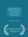 Cover: Immigration from Alsace and Lorraine. a Brief Sketch of the History of Castro's Colony in Western Texas - Scholar's Choice Edition - Scholar's Choice