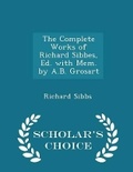 Cover: The Complete Works of Richard Sibbes, Ed. with Mem. by A.B. Grosart - Scholar's Choice Edition - Scholar's Choice